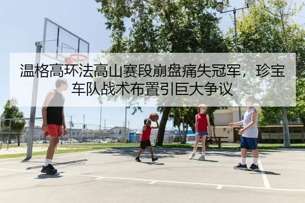 温格高环法高山赛段崩盘痛失冠军，珍宝车队战术布置引巨大争议
